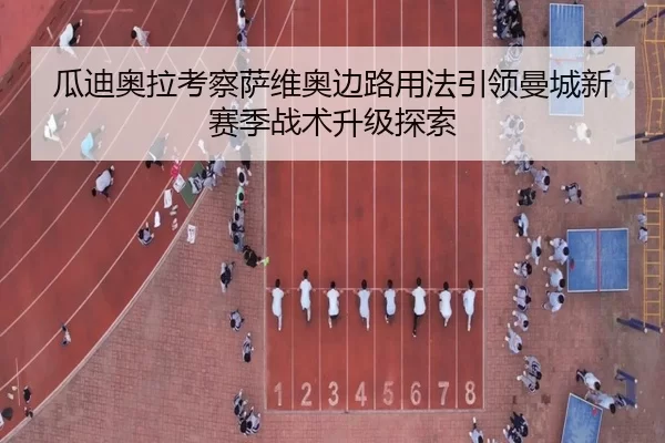 瓜迪奥拉考察萨维奥边路用法引领曼城新赛季战术升级探索