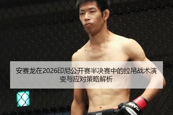 安赛龙在2026印尼公开赛半决赛中的拉吊战术演变与应对策略解析