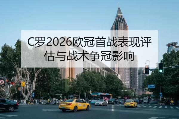C罗2026欧冠首战表现评估与战术争冠影响