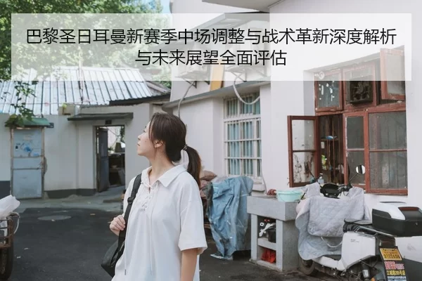 巴黎圣日耳曼新赛季中场调整与战术革新深度解析与未来展望全面评估