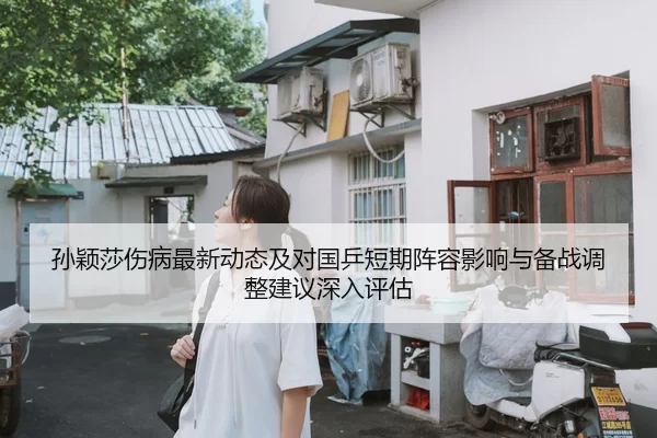 孙颖莎伤病最新动态及对国乒短期阵容影响与备战调整建议深入评估
