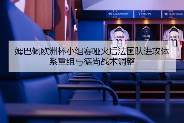 姆巴佩欧洲杯小组赛哑火后法国队进攻体系重组与德尚战术调整
