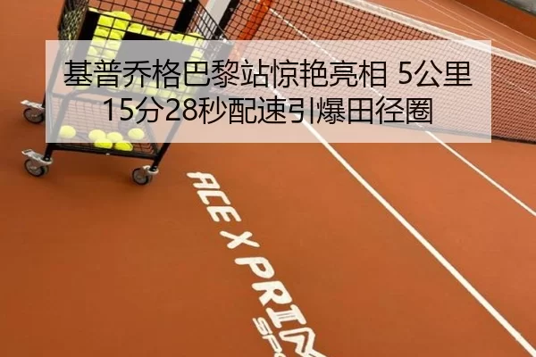 基普乔格巴黎站惊艳亮相 5公里15分28秒配速引爆田径圈