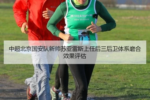 中超北京国安队新帅苏亚雷斯上任后三后卫体系磨合效果评估