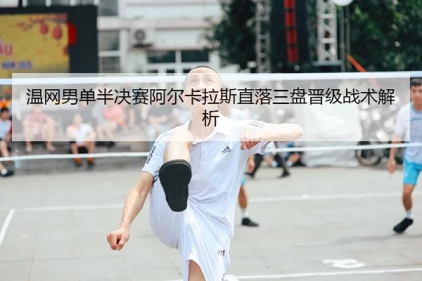 温网男单半决赛阿尔卡拉斯直落三盘晋级战术解析